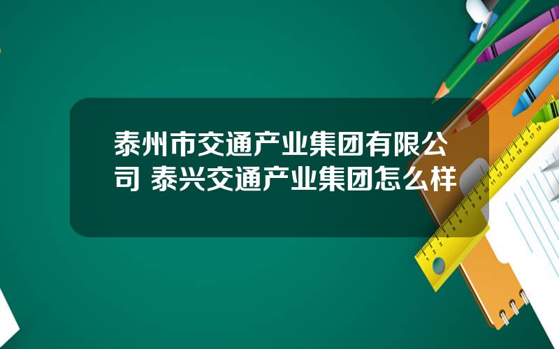 泰州市交通产业集团有限公司 泰兴交通产业集团怎么样